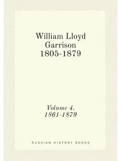 William Lloyd Garrison 1805-1879. Volume 4. 1861-1879