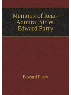 Memoirs of Rear-Admiral Sir W. Edward Parry