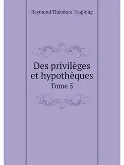 Des privileges et hypotheques. Tome 5