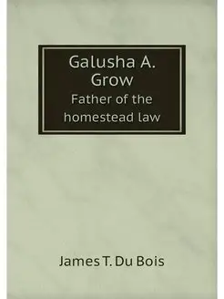 Galusha A. Grow. Father of the homest