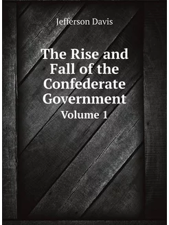 The Rise and Fall of the Confederate Government. Vol