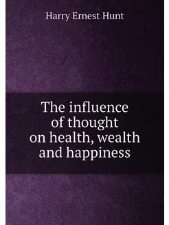 The influence of thought on health, wealth and happi