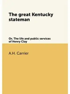 The great Kentucky stateman. Or, The life and public