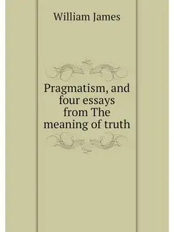 Pragmatism, and four essays from The