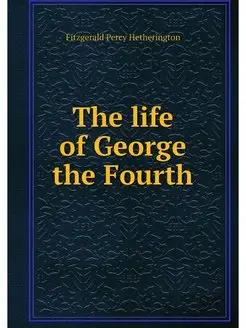 The life of George the Fourth