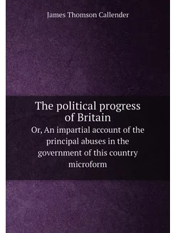 The political progress of Britain. Or, An impartial