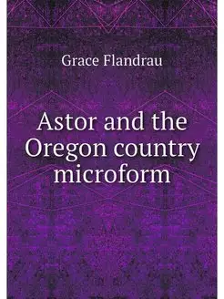 Astor and the Oregon country microform