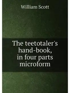 The teetotaler's hand-book, in four parts microform