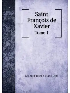 Saint Francois de Xavier. Tome 1