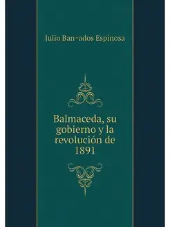 Balmaceda, su gobierno y la revolucio