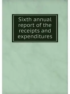 Sixth annual report of the receipts and expenditures