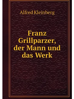 Franz Grillparzer, der Mann und das Werk