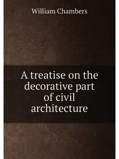 A treatise on the decorative part of civil architecture