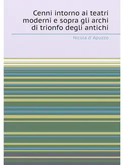 Cenni intorno ai teatri moderni e sopra gli archi di