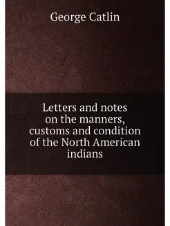 Letters and notes on the manners, customs and condit