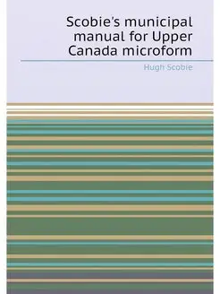 Scobie's municipal manual for Upper Canada microform