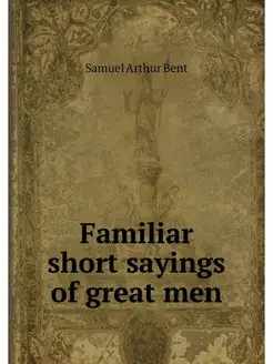 Familiar short sayings of great men