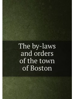 The by-laws and orders of the town of Boston