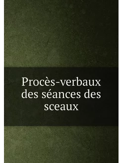 Procès-verbaux des séances des sceaux