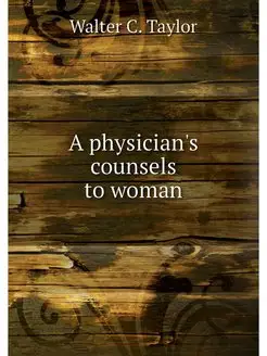 A physician's counsels to woman