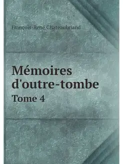 Memoires d'outre-tombe. Tome 4