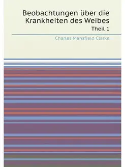 Beobachtungen über die Krankheiten des Weibes. Theil 1