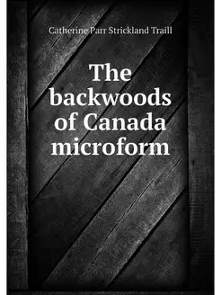 The backwoods of Canada microform