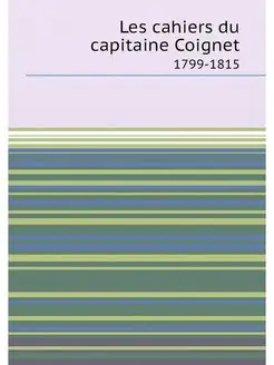 Les cahiers du capitaine Coignet. 1799-1815