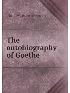 The autobiography of Goethe