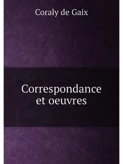 Correspondance et oeuvres