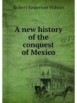 A new history of the conquest of Mexico