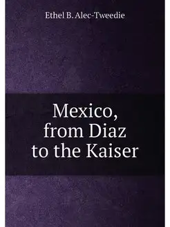 Mexico, from Diaz to the Kaiser