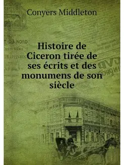 Histoire de Ciceron tiree de ses ecri