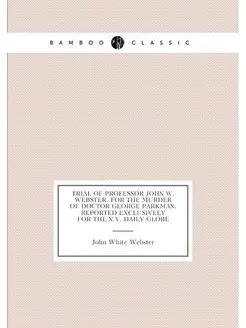 Trial of Professor John W. Webster, for the murder o