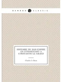 Histoire du Bas-Empire en commençant à Constantin le