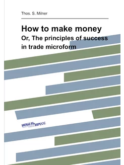 How to make money. Or, The principles of success in