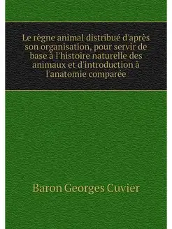 Le regne animal distribue d'apres son