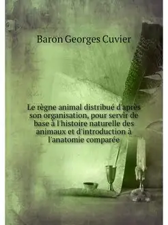 Le regne animal distribue d'apres son