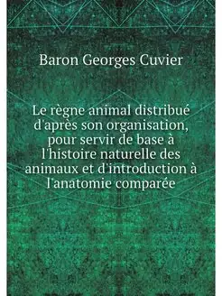 Le regne animal distribue d'apres son