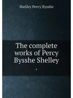 The complete works of Percy Bysshe Shelley