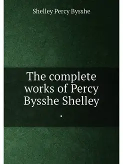 The complete works of Percy Bysshe Shelley