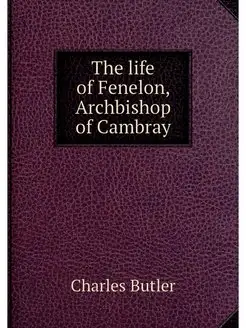 The life of Fenelon, Archbishop of Ca