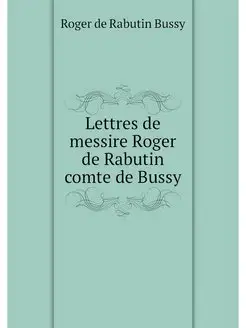 Lettres de messire Roger de Rabutin c