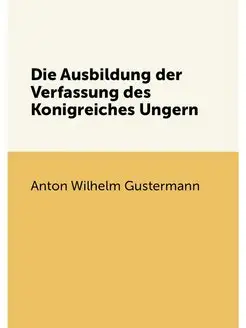 Die Ausbildung der Verfassung des Konigreiches Ungern