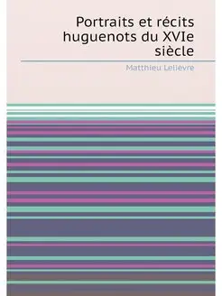 Portraits et récits huguenots du XVIe siècle