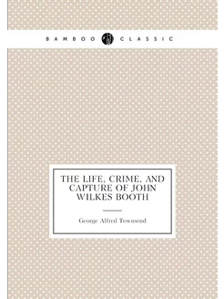 The life, crime, and capture of John Wilkes Booth