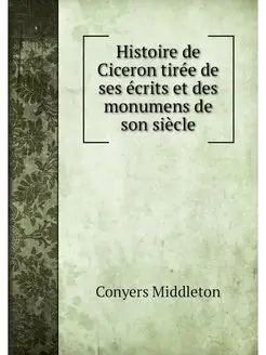 Histoire de Ciceron tiree de ses ecri