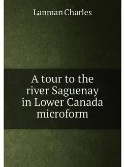 A tour to the river Saguenay in Lower Canada microform