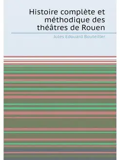 Histoire complète et méthodique des théâtres de Rouen