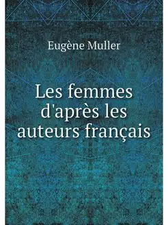 Les femmes d'apres les auteurs francais